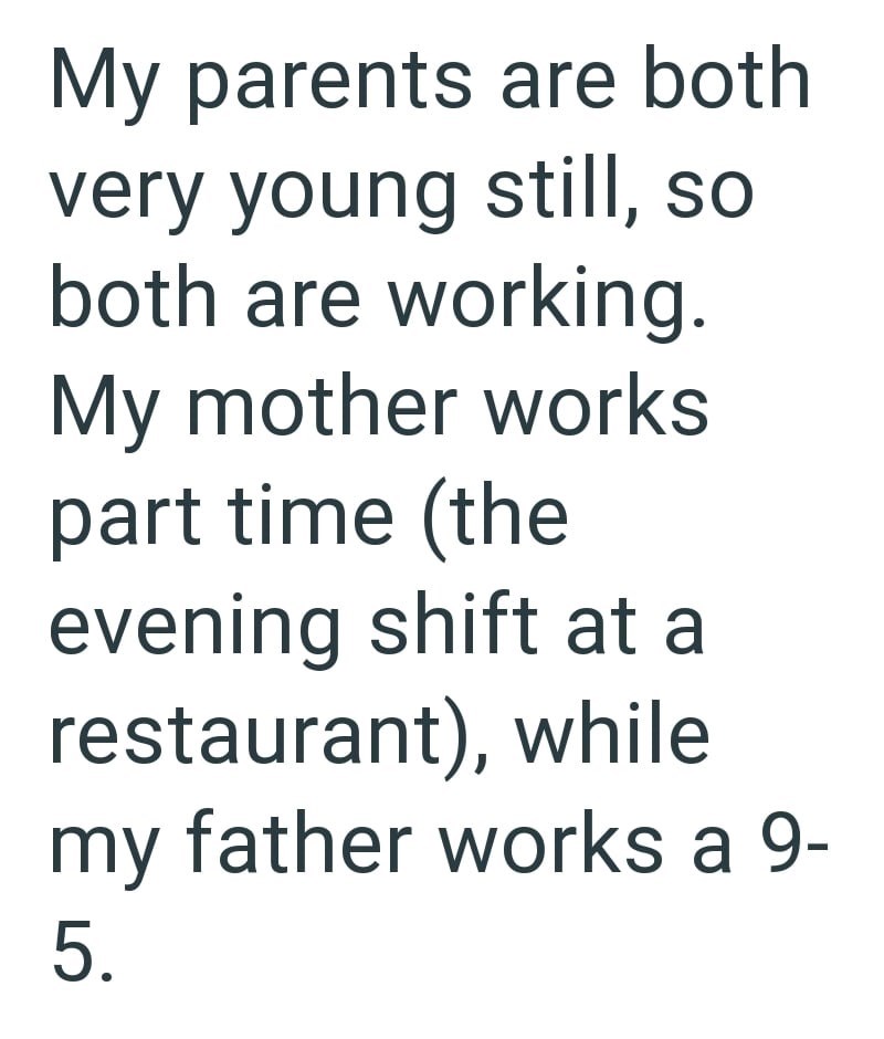 My parents are both very young still, so both are working. My mother works part time (the evening shift at a restaurant), while my father works a 9- 5.