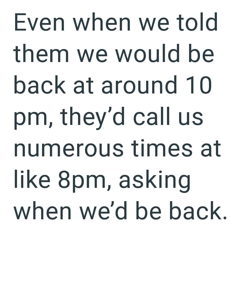 Even when we told them we would be back at around 10 pm, they'd call us numerous times at like 8pm, asking when we'd be back.