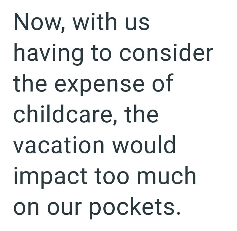 Now, with us having to consider the expense of childcare, the vacation would impact too much on our pockets.