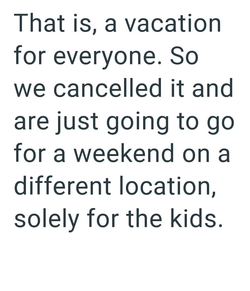 That is, a vacation for everyone. So we cancelled it and are just going to go for a weekend on a different location, solely for the kids.