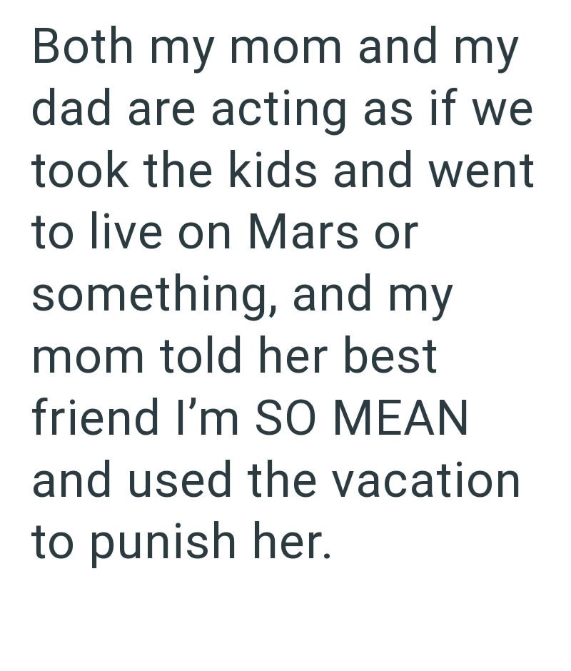 Both my mom and my dad are acting as if we took the kids and went to live on Mars or something, and my mom told her best friend I'm SO MEAN and used the vacation to punish her.
