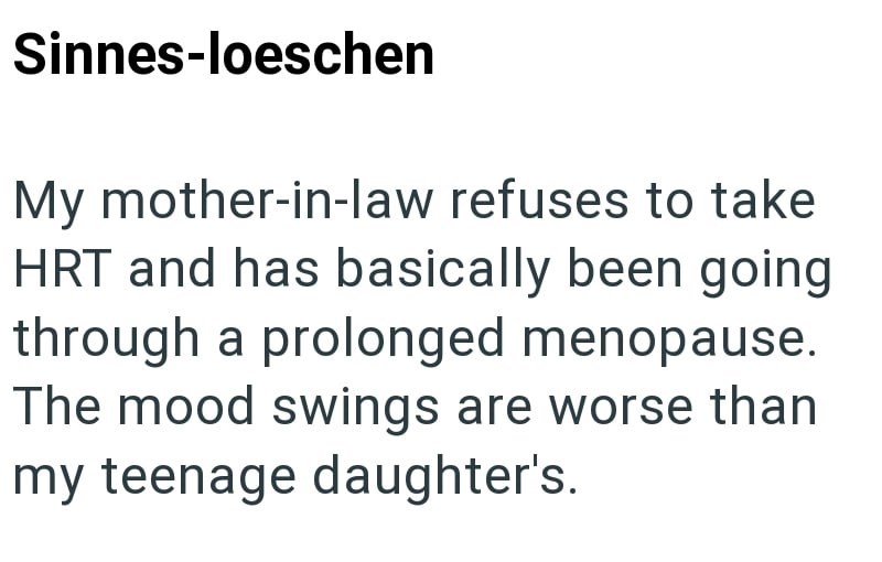 Sinnes-loeschen My mother-in-law refuses to take HRT and has basically been going through a prolonged menopause. The mood swings are worse than my teenage daughter's.