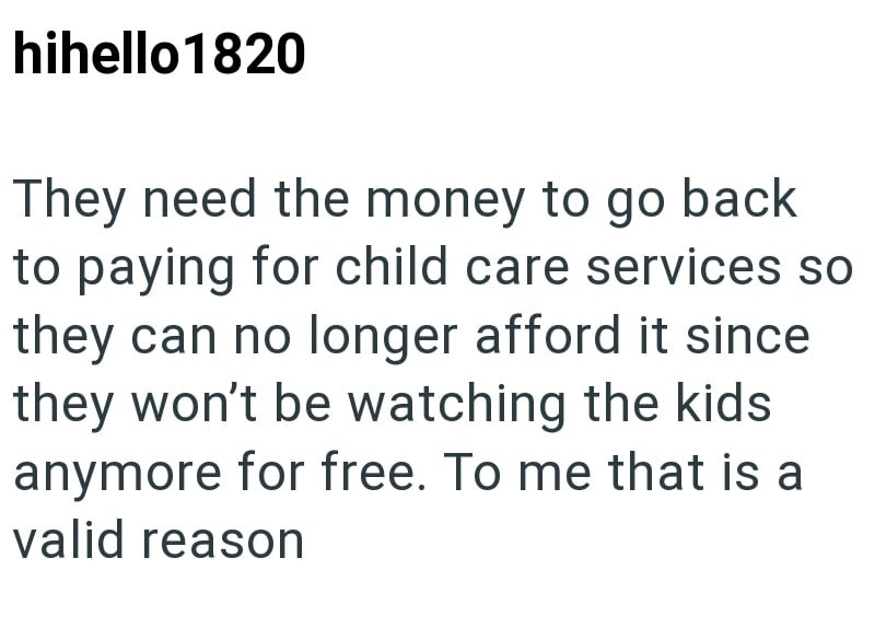 hihello1820 They need the money to go back to paying for child care services so they can no longer afford it since they won't be watching the kids anymore for free. To me that is a valid reason