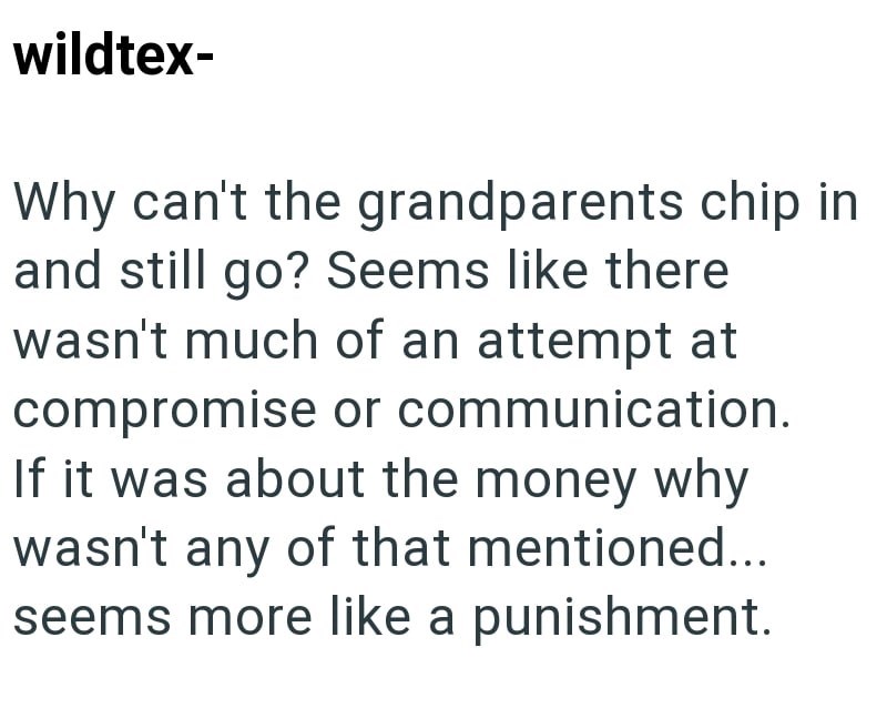 wildtex- Why can't the grandparents chip in and still go? Seems like there wasn't much of an attempt at compromise or communication. If it was about the money why wasn't any of that mentioned... seems more like a punishment.