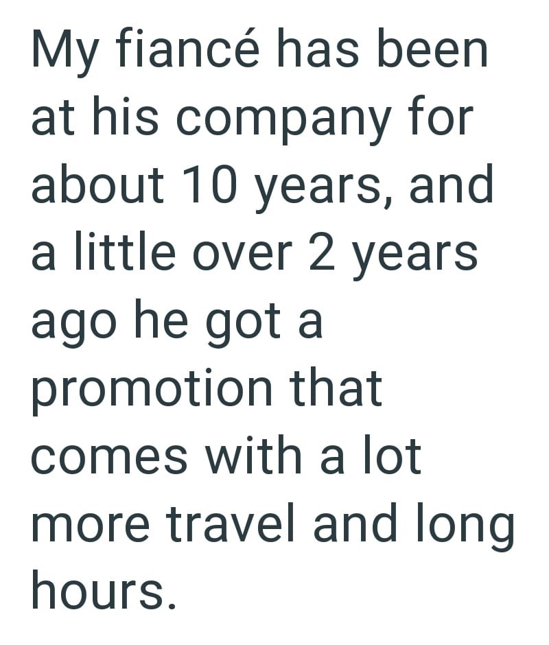 My fiancé has been at his company for about 10 years, and a little over 2 years ago he got a promotion that comes with a lot more travel and long hours.