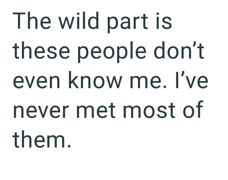 The wild part is these people don't even know me. I've never met most of them.