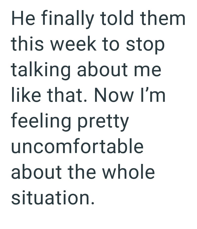 He finally told them this week to stop talking about me like that. Now I'm feeling pretty uncomfortable about the whole situation.