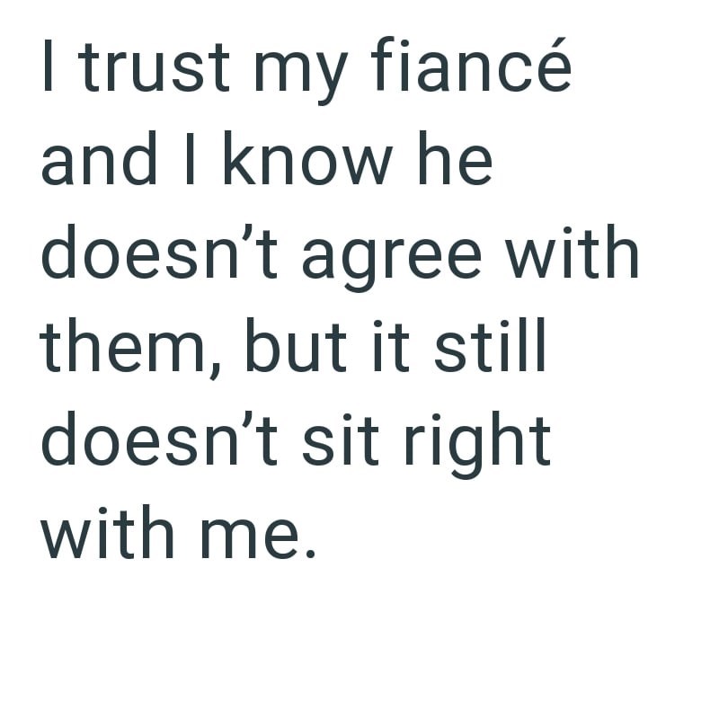 I trust my fiancé and I know he doesn't agree with them, but it still doesn't sit right with me.