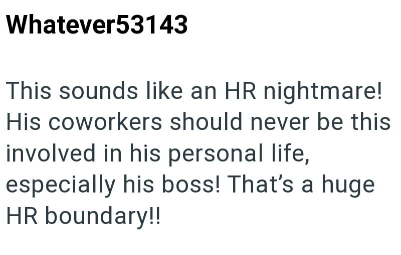 Whatever53143 This sounds like an HR nightmare! His coworkers should never be this involved in his personal life, especially his boss! That's a huge HR boundary!!
