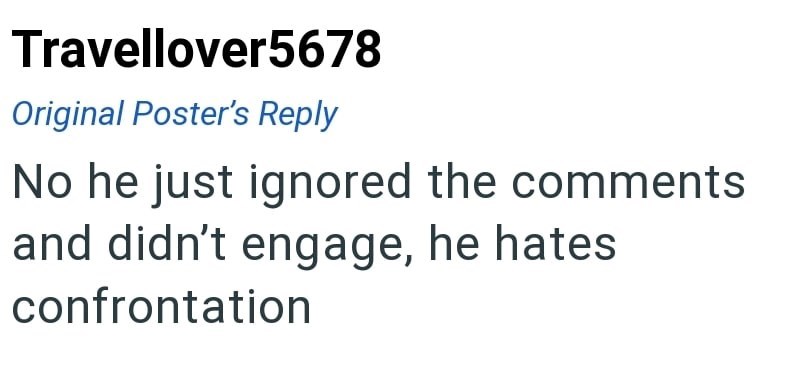Travellover5678 Original Poster's Reply No he just ignored the comments and didn't engage, he hates confrontation