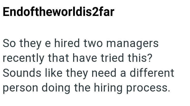 Endoftheworldis2far So they e hired two managers recently that have tried this? Sounds like they need a different person doing the hiring process.