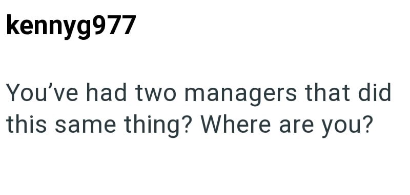 kennyg977 You've had two managers that did this same thing? Where are you?