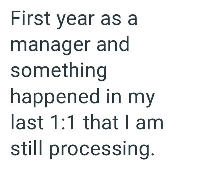 First year as a manager and something happened in my last 1:1 that I am still processing.