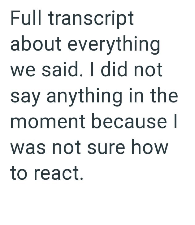 Full transcript about everything we said. I did not say anything in the moment because I was not sure how to react.
