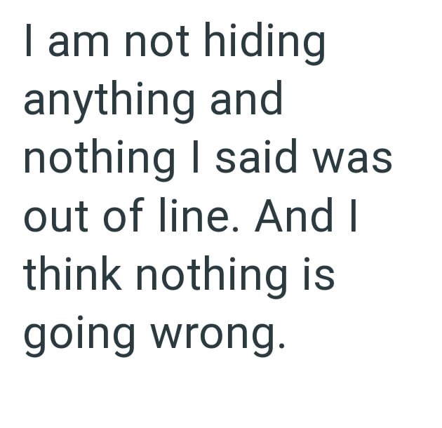 I am not hiding anything and nothing I said was out of line. And I think nothing is going wrong.