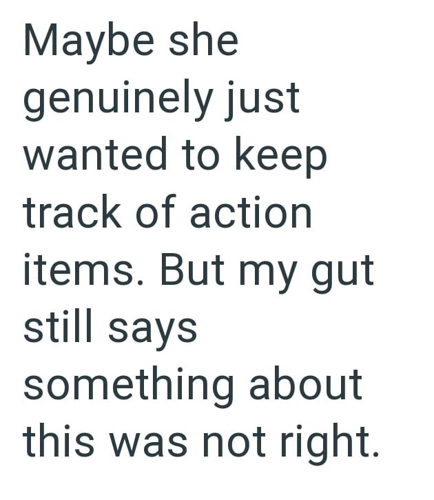 Maybe she genuinely just wanted to keep track of action items. But my gut still says something about this was not right.