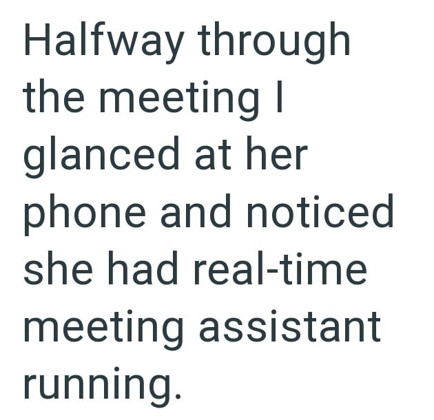 Halfway through the meeting I glanced at her phone and noticed she had real-time meeting assistant running.