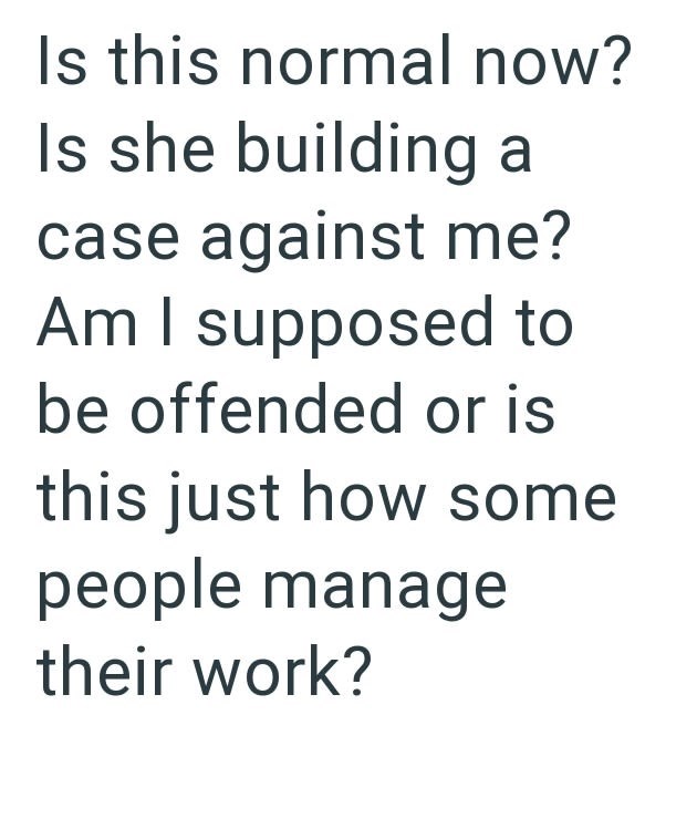 Is this normal now? Is she building a case against me? Am I supposed to be offended or is this just how some people manage their work?