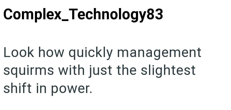 Complex_Technology83 Look how quickly management squirms with just the slightest shift in power.