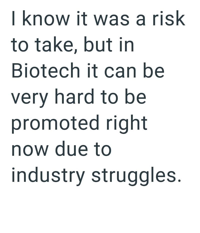 I know it was a risk to take, but in Biotech it can be very hard to be promoted right now due to industry struggles.