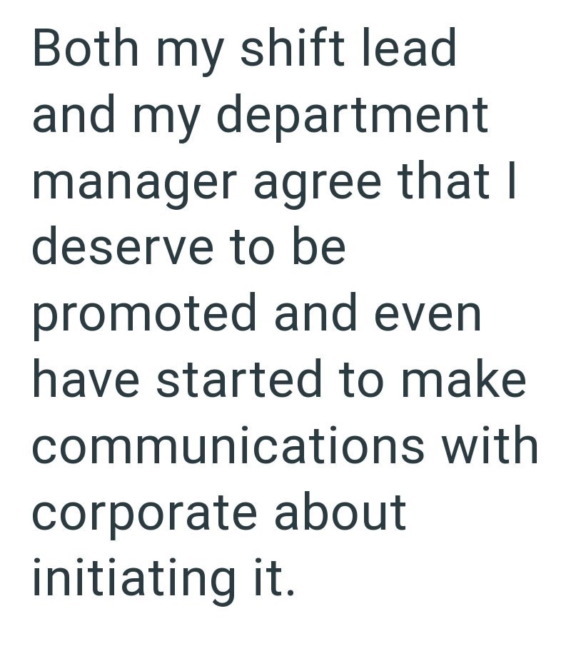 Both my shift lead and my department manager agree that I deserve to be promoted and even have started to make communications with corporate about initiating it.