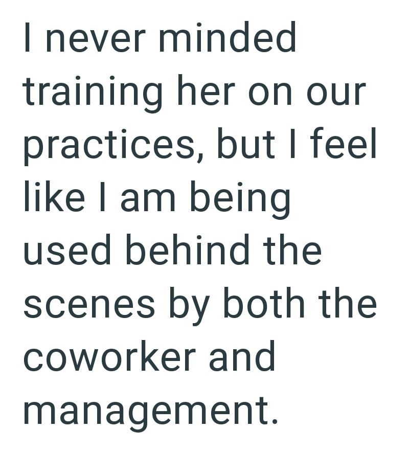 I never minded training her on our practices, but I feel like I am being used behind the scenes by both the coworker and management.
