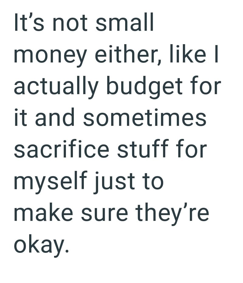 It's not small money either, like I actually budget for it and sometimes sacrifice stuff for myself just to make sure they're okay.