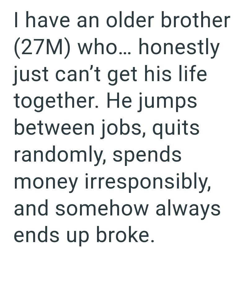 I have an older brother (27M) who... honestly just can't get his life together. He jumps between jobs, quits randomly, spends money irresponsibly, and somehow always ends up broke.
