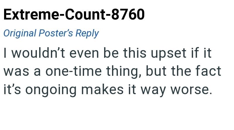 Extreme-Count-8760 Original Poster's Reply I wouldn't even be this upset if it was a one-time thing, but the fact it's ongoing makes it way worse.