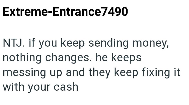 Extreme-Entrance7490 NTJ. if you keep sending money, nothing changes. he keeps messing up and they keep fixing it with your cash