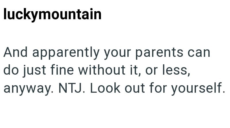 luckymountain And apparently your parents can do just fine without it, or less, anyway. NTJ. Look out for yourself.