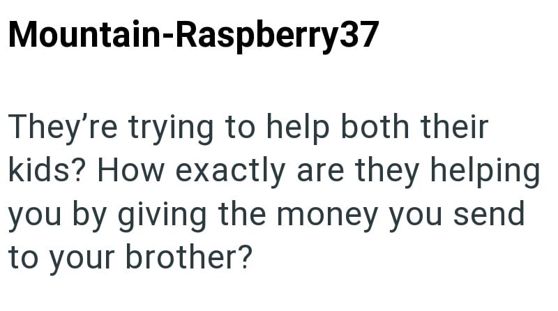 Mountain-Raspberry37 They're trying to help both their kids? How exactly are they helping you by giving the money you send to your brother?