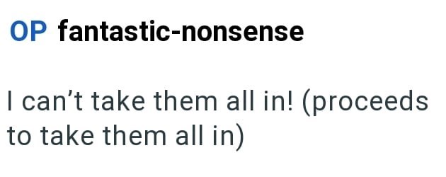 OP fantastic-nonsense I can't take them all in! (proceeds to take them all in)