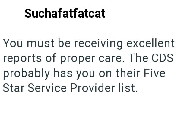 Suchafatfatcat You must be receiving excellent reports of proper care. The CDS probably has you on their Five Star Service Provider list.