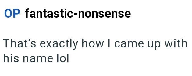 OP fantastic-nonsense That's exactly how I came up with his name lol