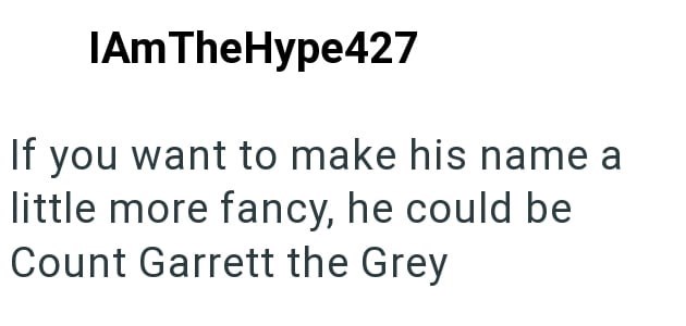 IAmTheHype427 If you want to make his name a little more fancy, he could be Count Garrett the Grey