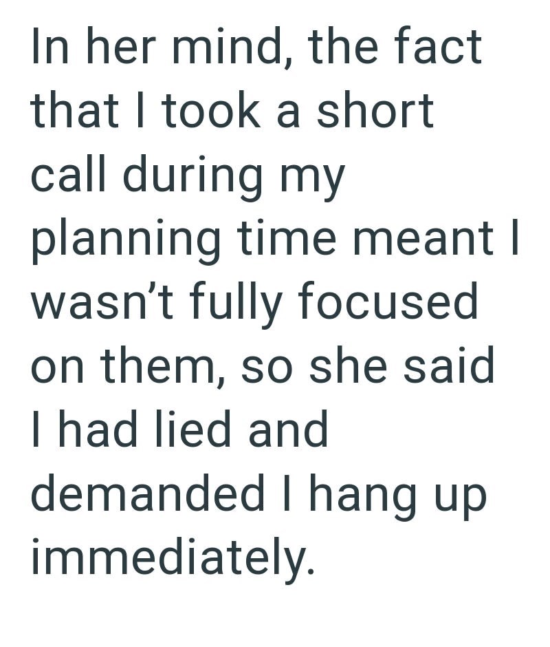 In her mind, the fact that I took a short call during my planning time meant I wasn't fully focused on them, so she said I had lied and demanded I hang up immediately.