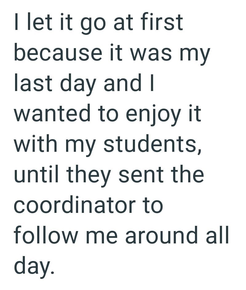 I let it go at first because it was my last day and I wanted to enjoy it with my students, until they sent the coordinator to follow me around all day.