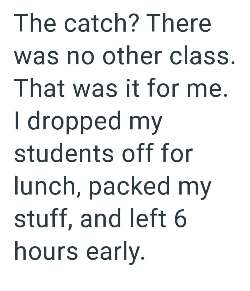The catch? There was no other class. That was it for me. I dropped my students off for lunch, packed my stuff, and left 6 hours early.