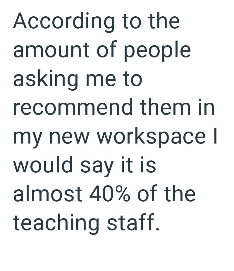 According to the amount of people asking me to recommend them in my new workspace | would say it is almost 40% of the teaching staff.