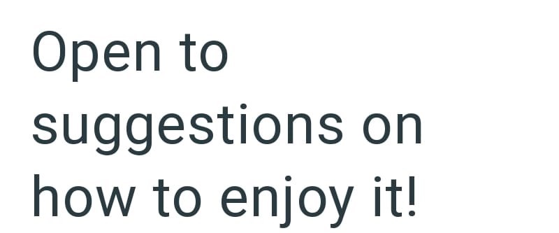 Open to suggestions on how to enjoy it!