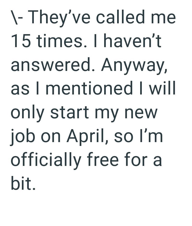 \- They've called me 15 times. I haven't answered. Anyway, as I mentioned I will only start my new job on April, so I'm officially free for a bit.