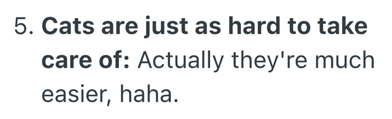 5. Cats are just as hard to take care of: Actually they're much easier, haha.