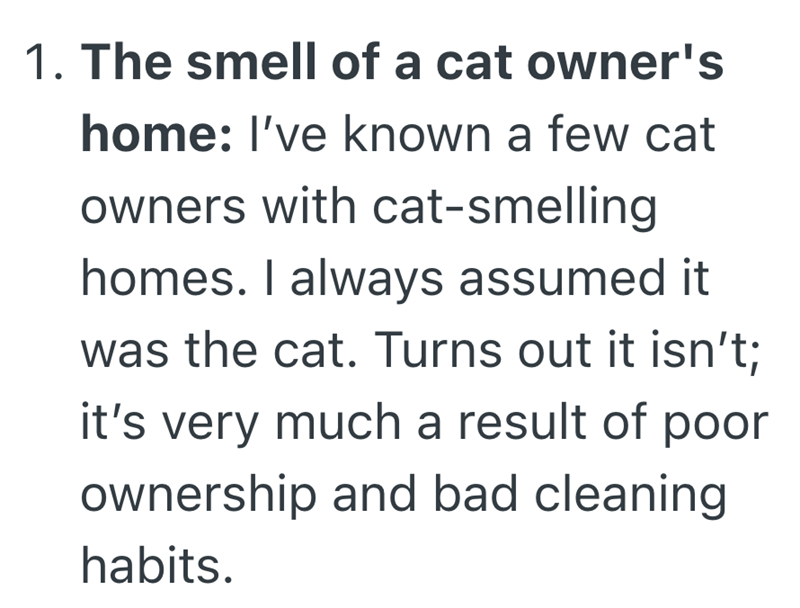 1. The smell of a cat owner's home: I've known a few cat owners with cat-smelling homes. I always assumed it was the cat. Turns out it isn't; it's very much a result of poor ownership and bad cleaning habits.