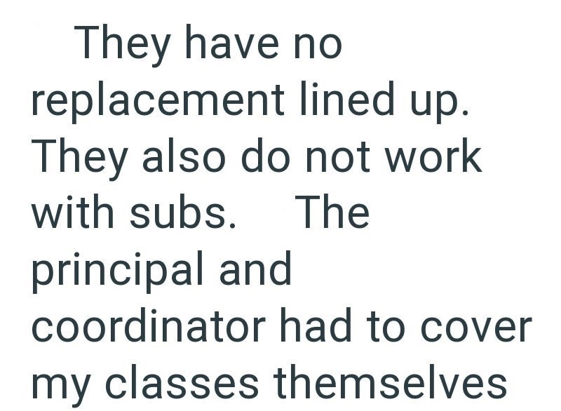They have no replacement lined up. They also do not work with subs. principal and The coordinator had to cover my classes themselves