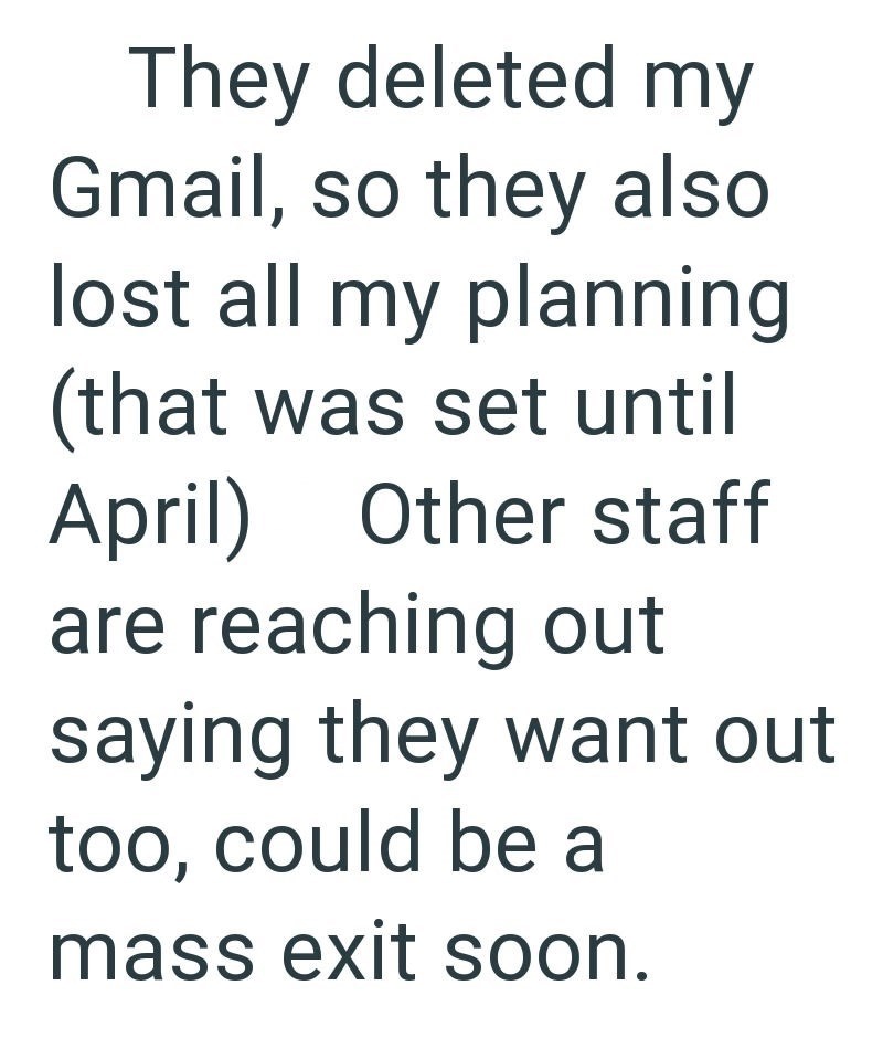 They deleted my Gmail, so they also lost all my planning (that was set until April) Other staff are reaching out saying they want out too, could be a mass exit soon.