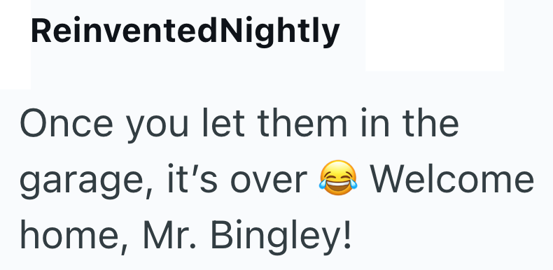 Reinvented Nightly Once you let them in the garage, it's over home, Mr. Bingley! Welcome