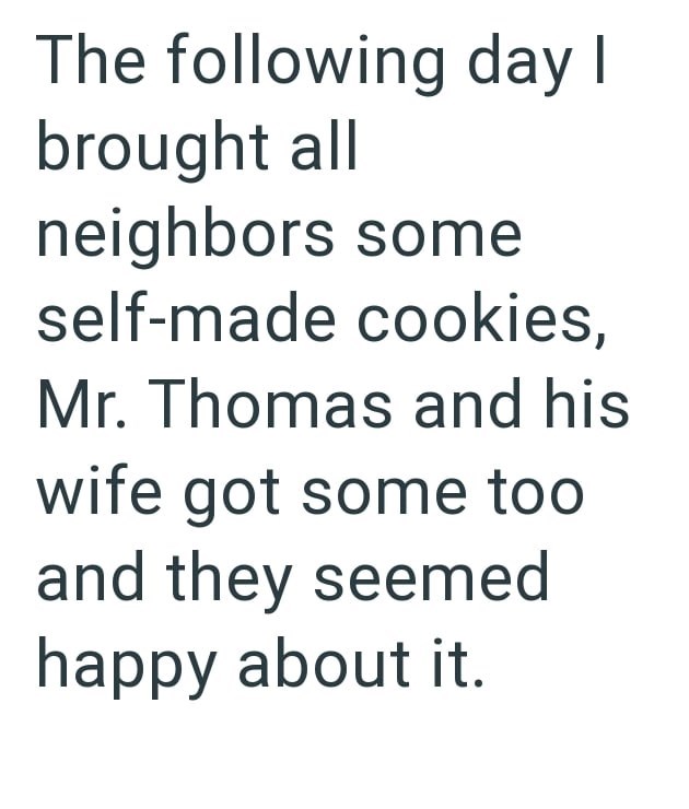 The following day I brought all neighbors some self-made cookies, Mr. Thomas and his wife got some too and they seemed happy about it.