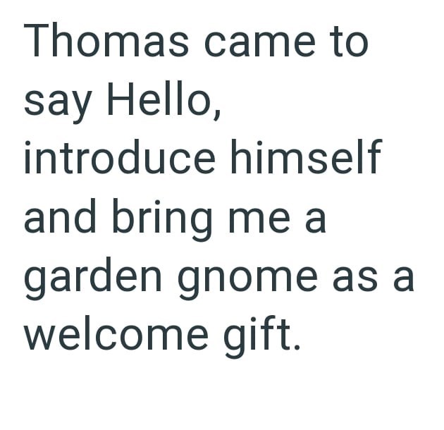 Thomas came to say Hello, introduce himself and bring me a garden gnome as a welcome gift.