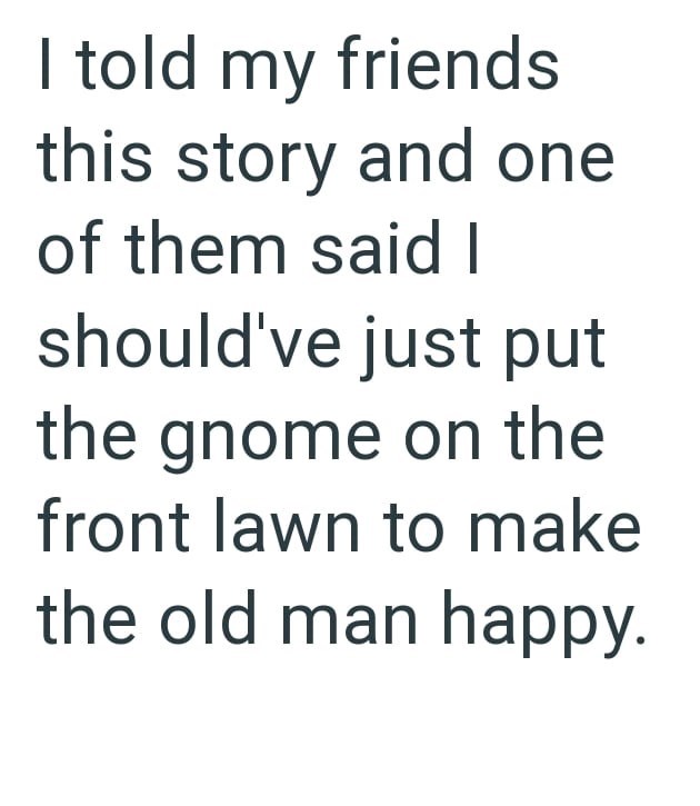 I told my friends this story and one of them said I should've just put the gnome on the front lawn to make the old man happy.